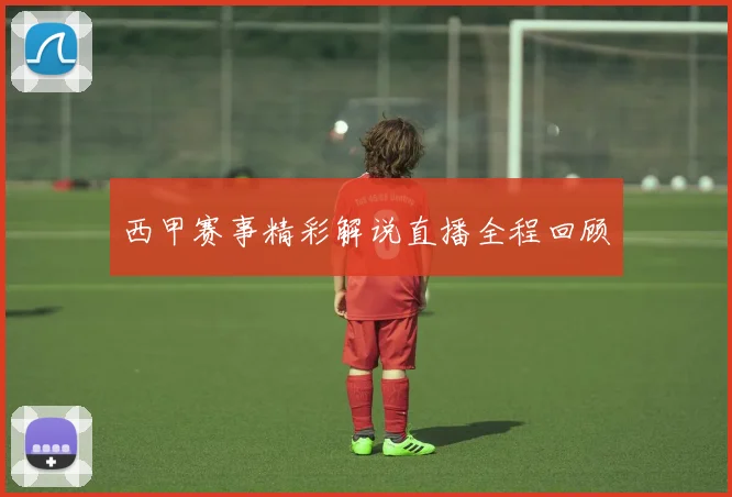 西甲赛事精彩解说直播全程回顾