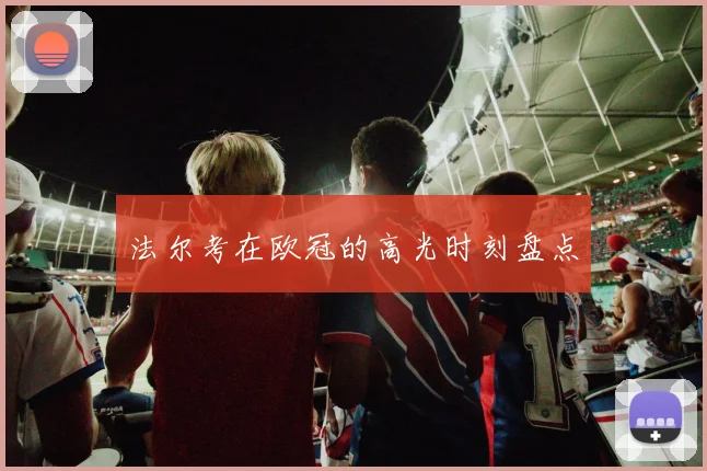 法尔考在欧冠的高光时刻盘点