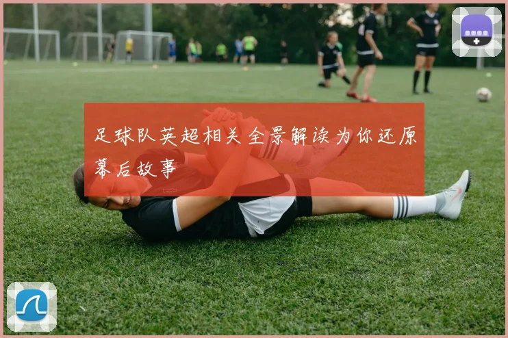 足球队英超相关全景解读为你还原幕后故事