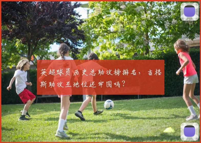 英超球员历史总助攻榜排名，吉格斯助攻王地位还牢固吗？