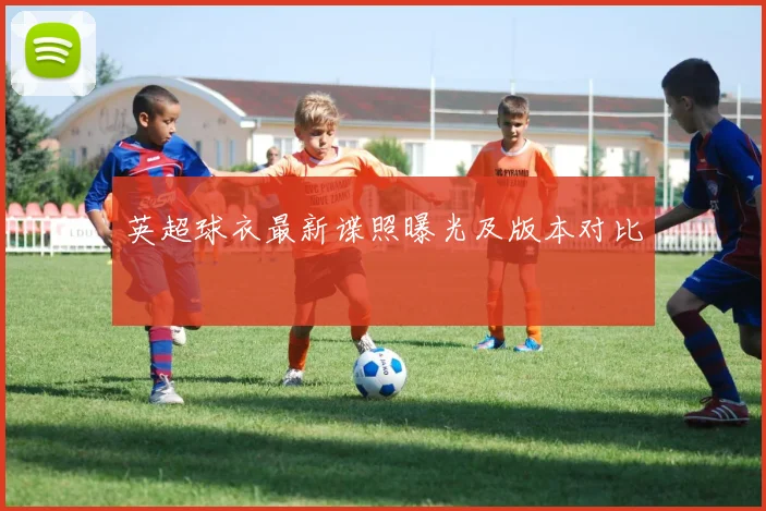 英超球衣最新谍照曝光及版本对比