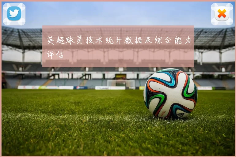 英超球员技术统计数据及综合能力评估