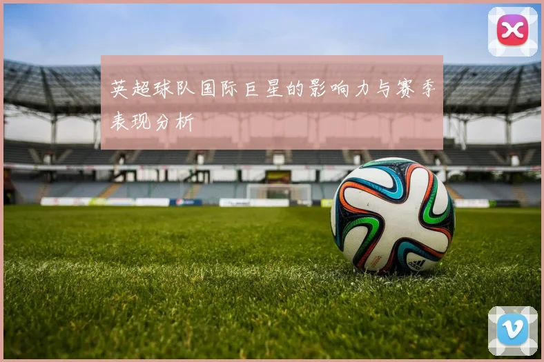 英超球队国际巨星的影响力与赛季表现分析