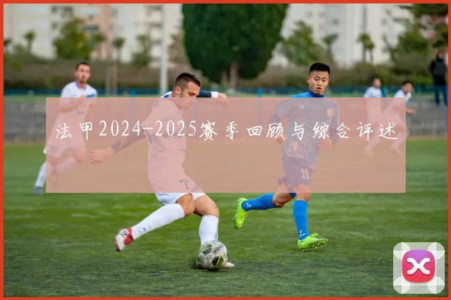 法甲2024-2025赛季回顾与综合评述