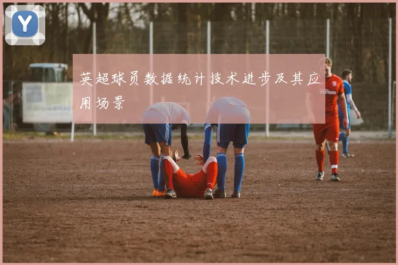 英超球员数据统计技术进步及其应用场景