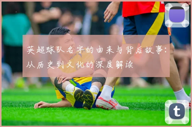 英超球队名字的由来与背后故事：从历史到文化的深度解读