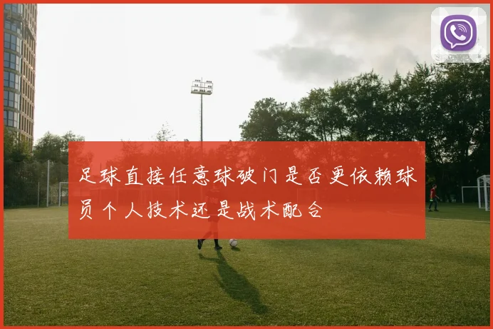 足球直接任意球破门是否更依赖球员个人技术还是战术配合